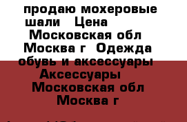 продаю мохеровые шали › Цена ­ 1 500 - Московская обл., Москва г. Одежда, обувь и аксессуары » Аксессуары   . Московская обл.,Москва г.